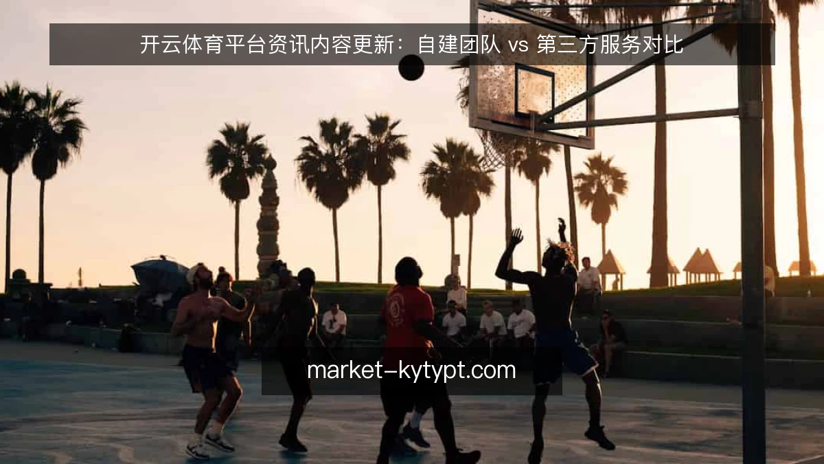 开云体育平台资讯内容更新:自建团队 vs 第三方服务对比