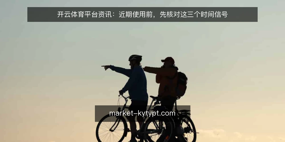 开云体育平台资讯：近期使用前，先核对这三个时间信号 — 眼下开云体育平台资讯里，常见的时间误判 配图