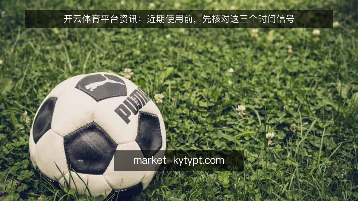 开云体育平台资讯：近期使用前，先核对这三个时间信号