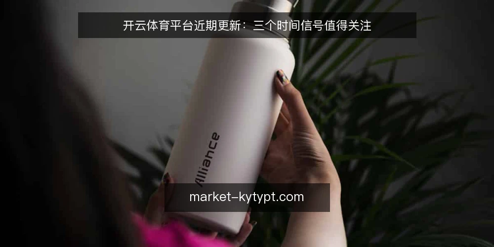 开云体育平台近期更新：三个时间信号值得关注 — 近期开云体育平台更新带来了哪些变化？ 配图
