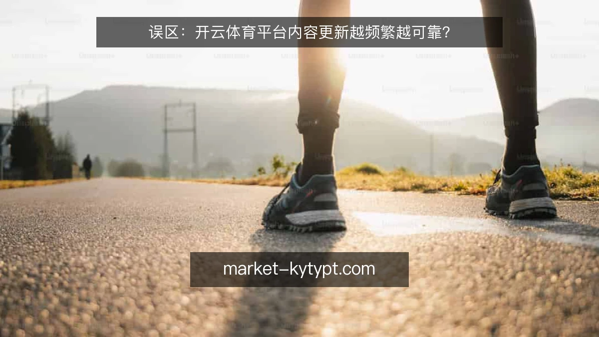 误区:开云体育平台内容更新越频繁越可靠?
