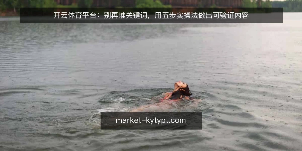 开云体育平台:别再堆关键词,用五步实操法做出可验证内容 — 先定边界:明确内容目标与场景 配图