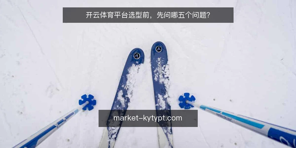 开云体育平台选型前，先问哪五个问题？ — 开云体育平台到底要解决什么问题？ 配图