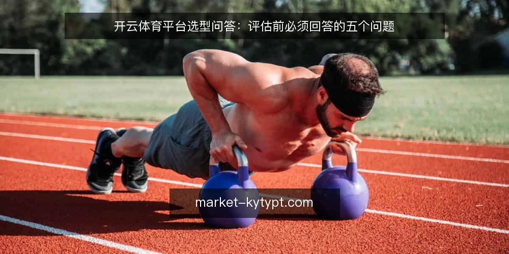开云体育平台选型问答:评估前必须回答的五个问题 — 我们需要开云体育平台解决什么问题? 配图