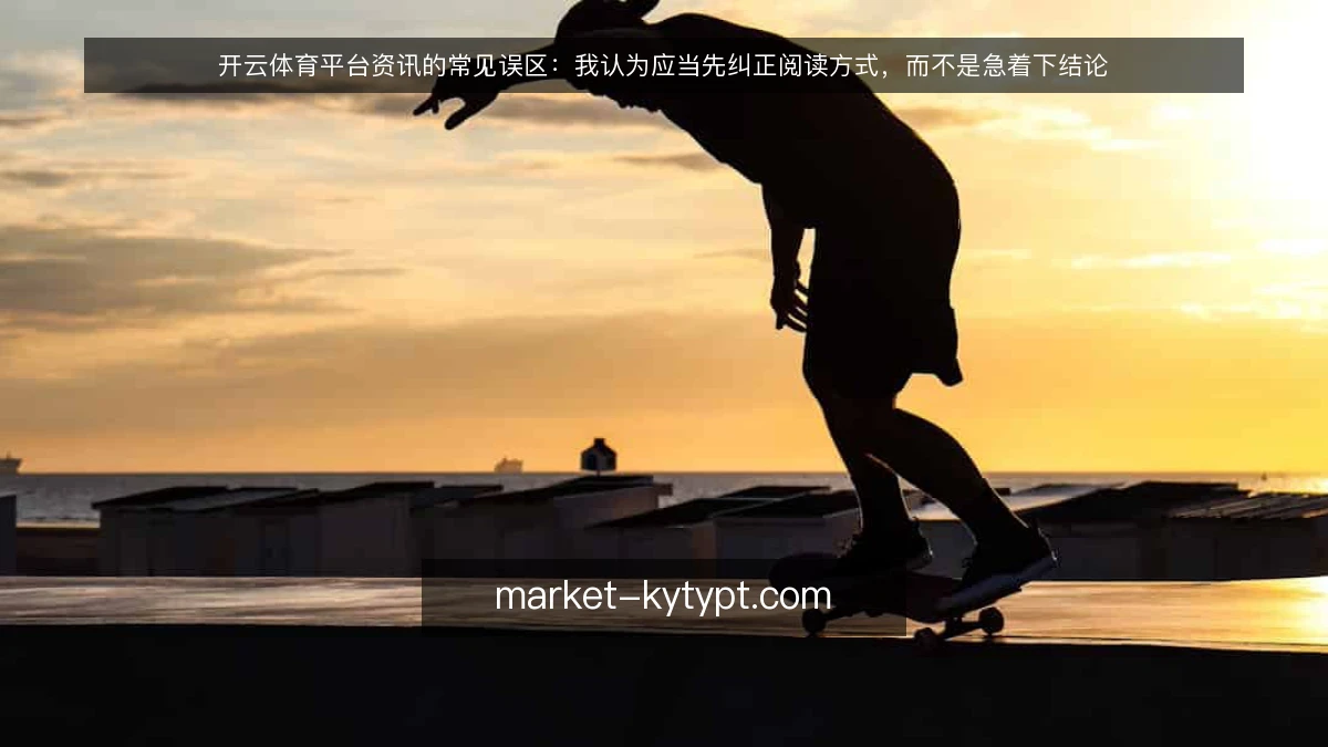 开云体育平台资讯的常见误区:我认为应当先纠正阅读方式,而不是急着下结论