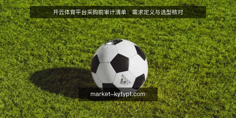 开云体育平台采购前审计清单：需求定义与选型核对 — 需求定义：先框定使用场景与边界 配图
